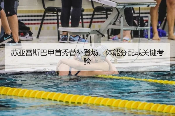 苏亚雷斯巴甲首秀替补登场，体能分配成关键考验